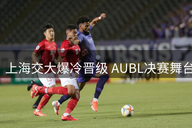 上海交大爆冷晋级 AUBL决赛舞台再添新星
