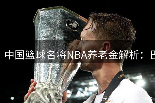 中国篮球名将NBA养老金解析：巴特尔最低门槛达标，姚明未来年入百万
