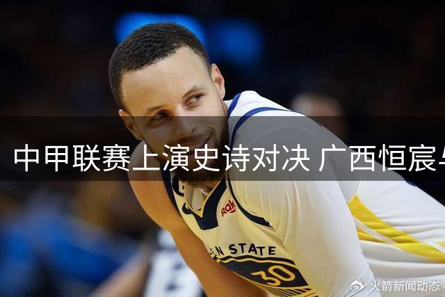 中甲联赛上演史诗对决 广西恒宸与定南赣联遭绝平惊魂