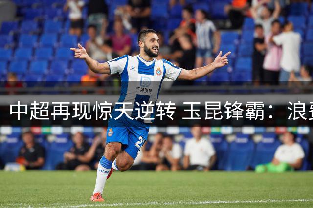 中超再现惊天逆转 玉昆锋霸：浪费机会必遭惩罚是足球铁律