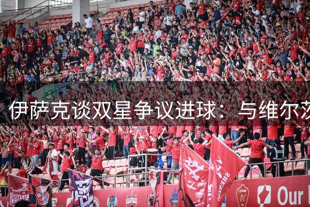 伊萨克谈双星争议进球：与维尔茨同时触球难分归属