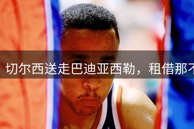切尔西送走巴迪亚西勒，租借那不勒斯带2700万欧买断条款