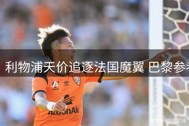 利物浦天价追逐法国魔翼 巴黎参考蓝军交易标出心理价位