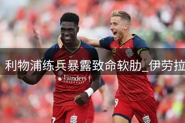 利物浦练兵暴露致命软肋 伊劳拉执教首败敲响防线警钟