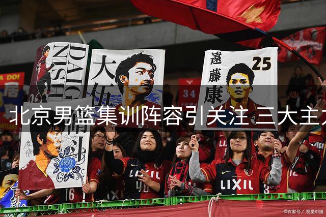 北京男篮集训阵容引关注 三大主力缺席国家队背后有何考量