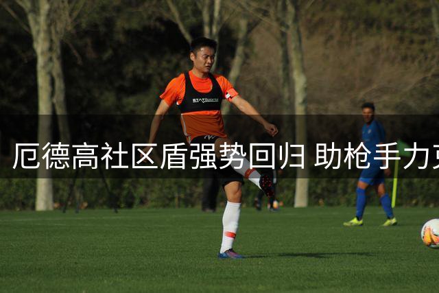 厄德高社区盾强势回归 助枪手力克蓝月亮