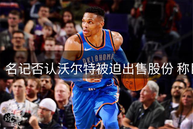 名记否认沃尔特被迫出售股份 称巨额报价难以拒绝