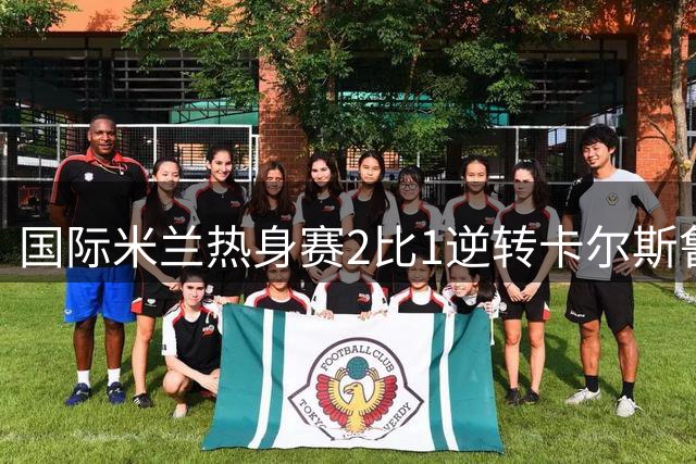 国际米兰热身赛2比1逆转卡尔斯鲁厄 迪乌夫补时双响绝杀
