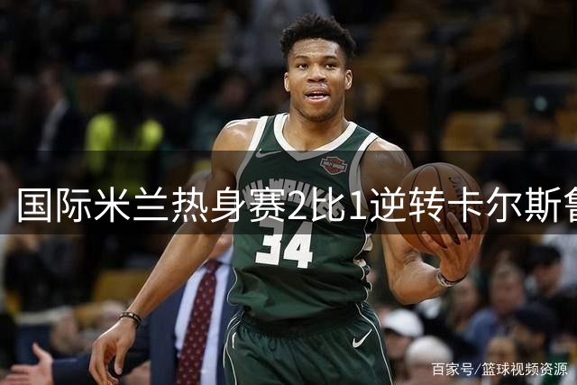 国际米兰热身赛2比1逆转卡尔斯鲁厄 迪乌夫补时双响绝杀