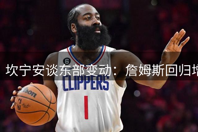 坎宁安谈东部变动：詹姆斯回归增添竞争魅力 期待强强对话
