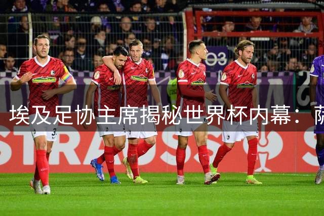 埃及足协主席揭秘世界杯内幕：萨拉赫球衣遭阿根廷球员疯抢