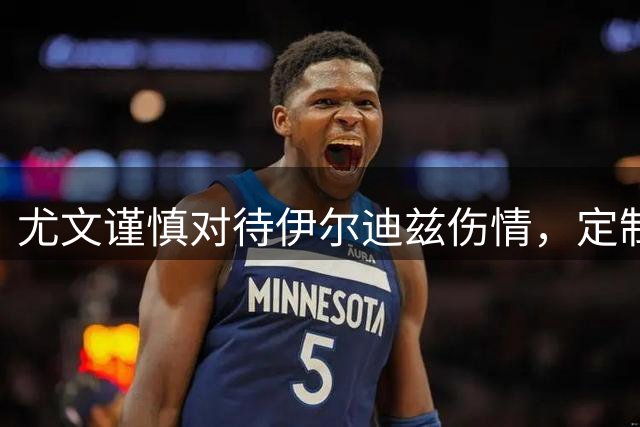 尤文谨慎对待伊尔迪兹伤情，定制化训练方案确保核心球员重返巅峰