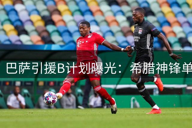 巴萨引援B计划曝光：希腊神锋单场4球震撼欧洲 接班阿尔瓦雷斯首选浮现
