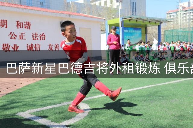 巴萨新星巴德吉将外租锻炼 俱乐部保留优先回购权