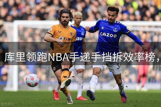 库里领跑NBA手递手挡拆效率榜，麦凯恩紧随其后