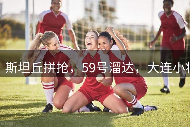 斯坦丘拼抢，59号溜达，大连小将不都是毛伟杰！德尔加多疯狂抢镜，下轮又休息了