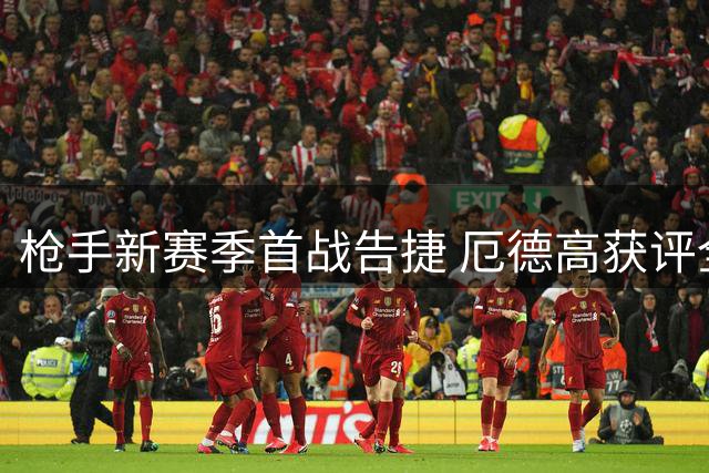 枪手新赛季首战告捷 厄德高获评全场最佳