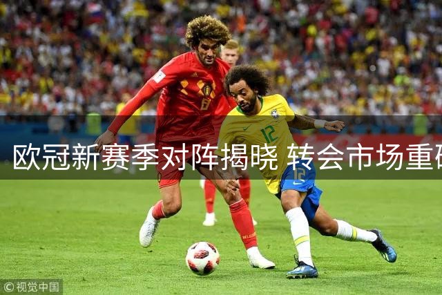 欧冠新赛季对阵揭晓 转会市场重磅消息频传