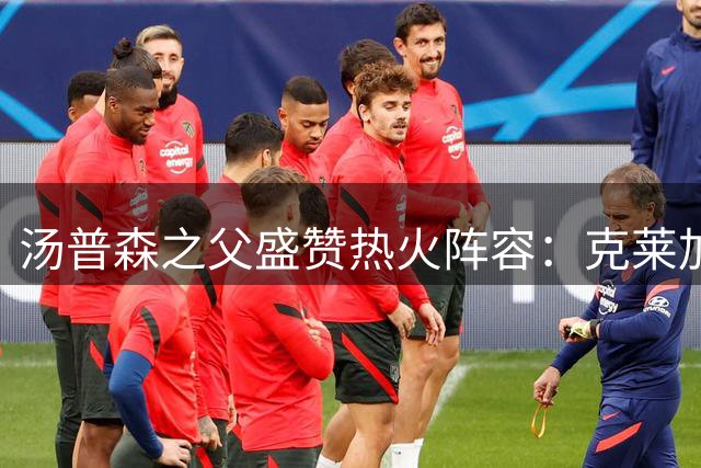 汤普森之父盛赞热火阵容：克莱加盟堪称最佳选择