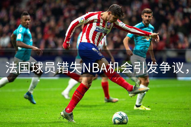 法国球员错失NBA机会引发争议，矛头直指詹姆斯