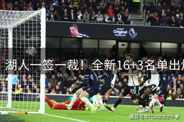 湖人一签一裁！全新16+3名单出炉两大改善明显，仍有三处短板难解
