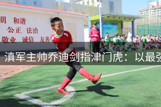 滇军主帅乔迪剑指津门虎：以最强姿态冲击客场三分