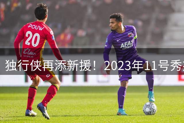 独行侠再添新援！2023年11号秀杰特·霍华德签双向合约