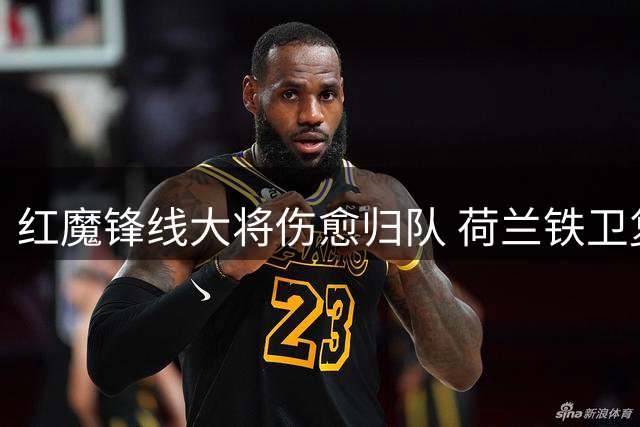 红魔锋线大将伤愈归队 荷兰铁卫复训为防线添力