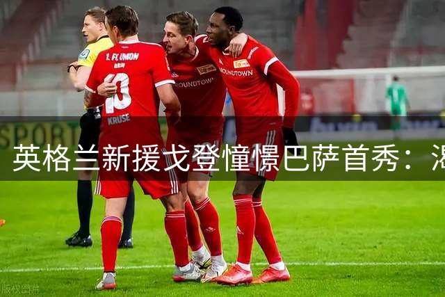 英格兰新援戈登憧憬巴萨首秀：渴望诺坎普进球回馈球迷