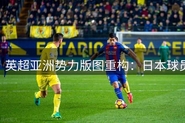 英超亚洲势力版图重构：日本球员或破10人纪录 韩国足坛陷入深度反思