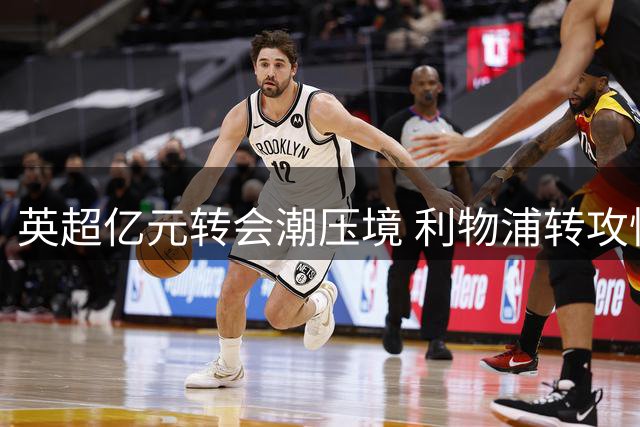 英超亿元转会潮压境 利物浦转攻性价比引援求突破