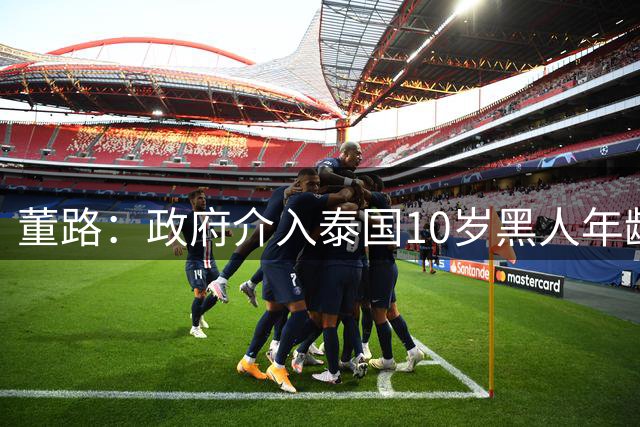 董路：政府介入泰国10岁黑人年龄造假事件！已经向相关部门举证