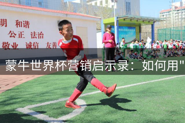 蒙牛世界杯营销启示录：如何用"全维战术"实现品牌价值与销量双增长