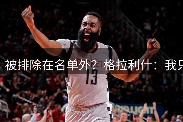 被排除在名单外？格拉利什：我只是还没康复，别再胡说八道了