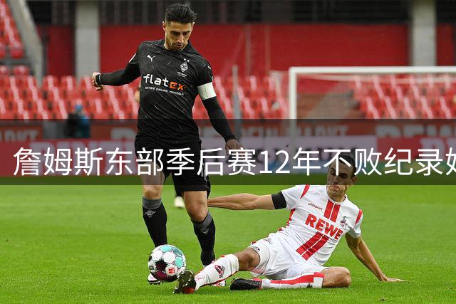 詹姆斯东部季后赛12年不败纪录始于2010绿军之战