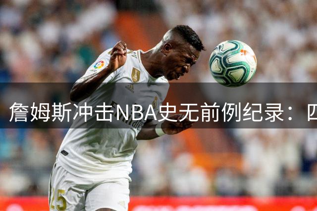 詹姆斯冲击NBA史无前例纪录：四队夺冠第一人