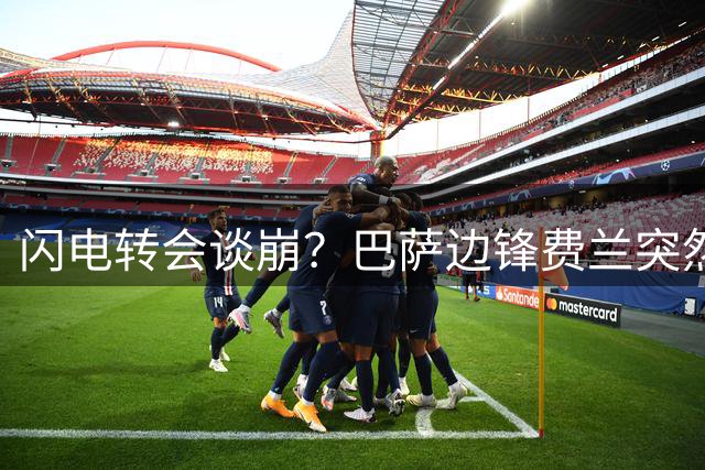 闪电转会谈崩？巴萨边锋费兰突然致电新帅宣布将转投巴黎