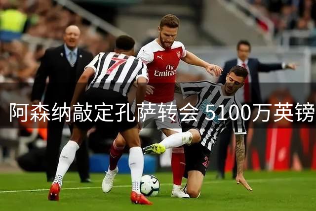 阿森纳敲定孔萨转会 5100万英镑基础转会费达成协议