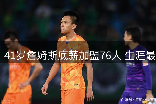 41岁詹姆斯底薪加盟76人 生涯最后一搏剑指总冠军