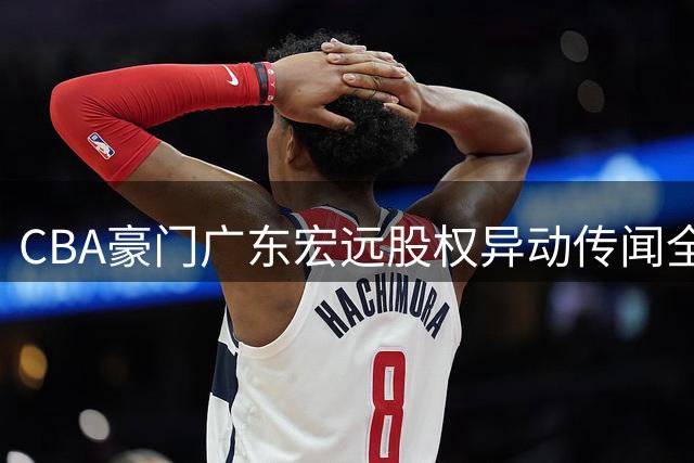 CBA豪门广东宏远股权异动传闻全调查：易建联注资可能性分析