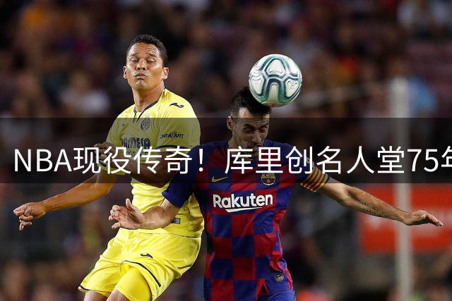 NBA现役传奇！库里创名人堂75年新规 个人展区提前锁定历史席位