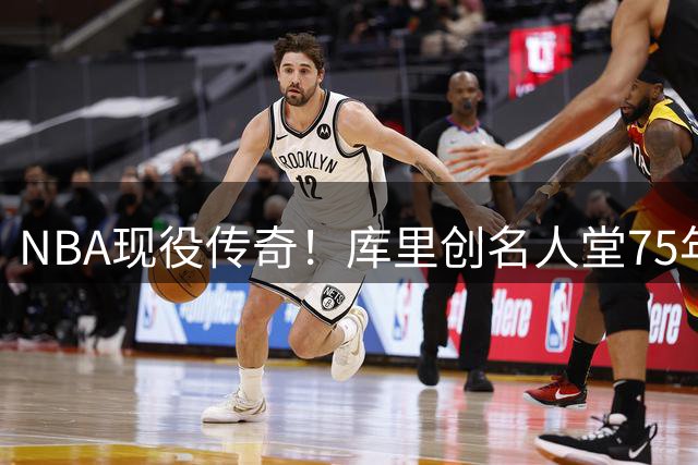 NBA现役传奇！库里创名人堂75年新规 个人展区提前锁定历史席位