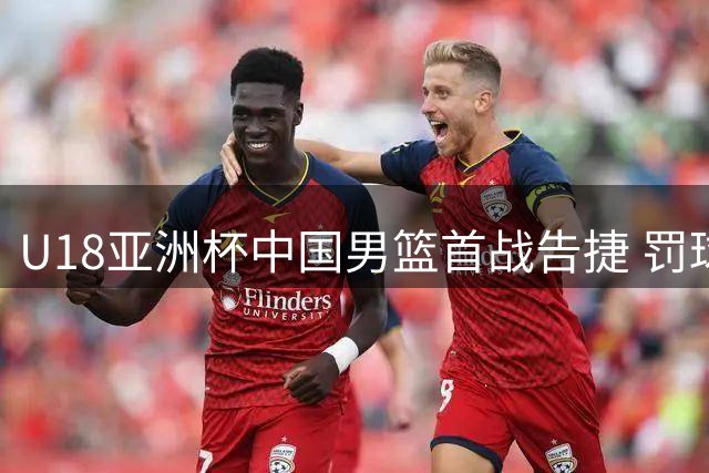 U18亚洲杯中国男篮首战告捷 罚球与控场能力有待提升